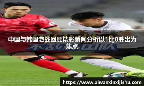 悟空体育中国与韩国激战回顾精彩瞬间分析以1比0胜出为焦点