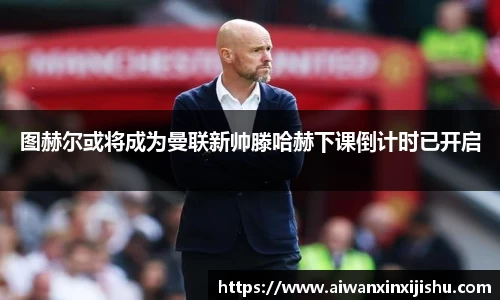 悟空体育图赫尔或将成为曼联新帅滕哈赫下课倒计时已开启