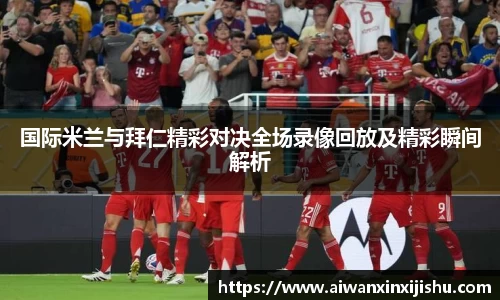 悟空体育国际米兰与拜仁精彩对决全场录像回放及精彩瞬间解析