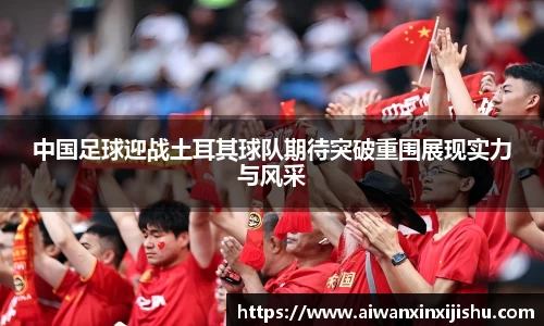 悟空体育中国足球迎战土耳其球队期待突破重围展现实力与风采